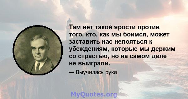 Там нет такой ярости против того, кто, как мы боимся, может заставить нас нелояться к убеждениям, которые мы держим со страстью, но на самом деле не выиграли.