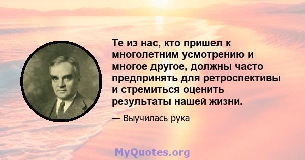 Те из нас, кто пришел к многолетним усмотрению и многое другое, должны часто предпринять для ретроспективы и стремиться оценить результаты нашей жизни.