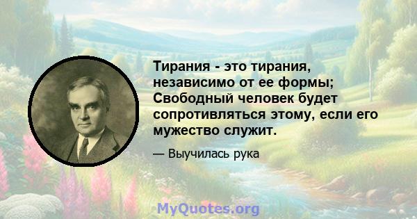 Тирания - это тирания, независимо от ее формы; Свободный человек будет сопротивляться этому, если его мужество служит.