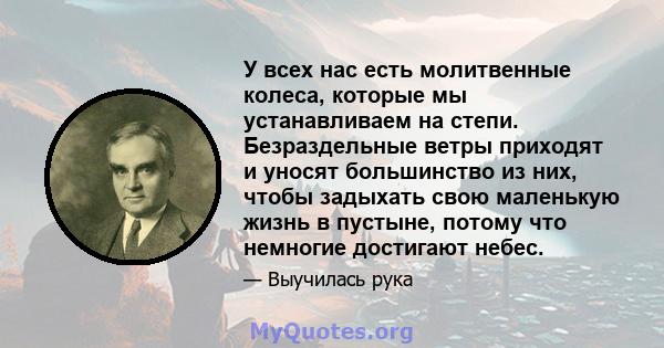 У всех нас есть молитвенные колеса, которые мы устанавливаем на степи. Безраздельные ветры приходят и уносят большинство из них, чтобы задыхать свою маленькую жизнь в пустыне, потому что немногие достигают небес.