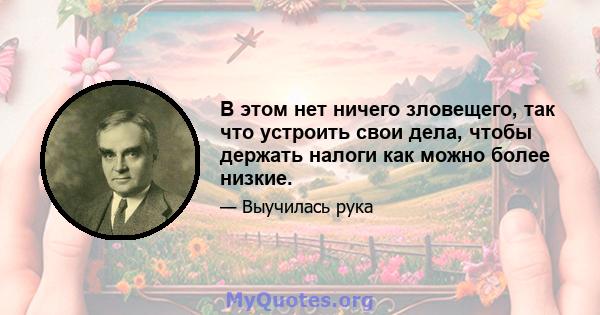 В этом нет ничего зловещего, так что устроить свои дела, чтобы держать налоги как можно более низкие.