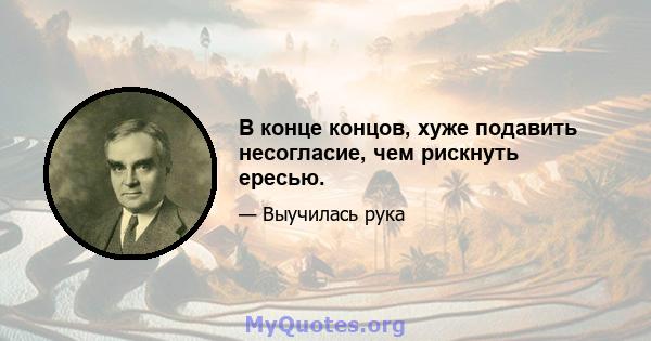 В конце концов, хуже подавить несогласие, чем рискнуть ересью.