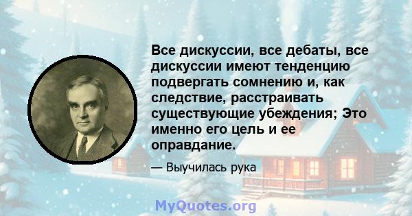 Все дискуссии, все дебаты, все дискуссии имеют тенденцию подвергать сомнению и, как следствие, расстраивать существующие убеждения; Это именно его цель и ее оправдание.