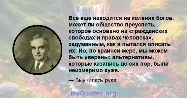 Все еще находится на коленях богов, может ли общество преуспеть, которое основано на «гражданских свободах и правах человека», задуманным, как я пытался описать их; Но, по крайней мере, мы можем быть уверены: