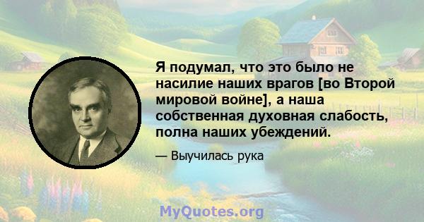 Я подумал, что это было не насилие наших врагов [во Второй мировой войне], а наша собственная духовная слабость, полна наших убеждений.