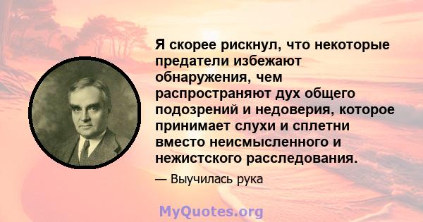 Я скорее рискнул, что некоторые предатели избежают обнаружения, чем распространяют дух общего подозрений и недоверия, которое принимает слухи и сплетни вместо неисмысленного и нежистского расследования.