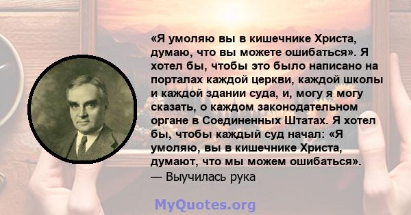 «Я умоляю вы в кишечнике Христа, думаю, что вы можете ошибаться». Я хотел бы, чтобы это было написано на порталах каждой церкви, каждой школы и каждой здании суда, и, могу я могу сказать, о каждом законодательном органе 