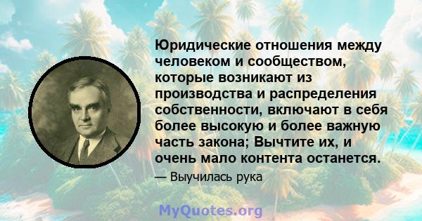 Юридические отношения между человеком и сообществом, которые возникают из производства и распределения собственности, включают в себя более высокую и более важную часть закона; Вычтите их, и очень мало контента