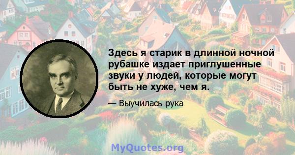 Здесь я старик в длинной ночной рубашке издает приглушенные звуки у людей, которые могут быть не хуже, чем я.