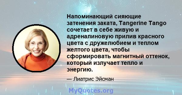 Напоминающий сияющие затенения заката, Tangerine Tango сочетает в себе живую и адреналиновую прилив красного цвета с дружелюбием и теплом желтого цвета, чтобы сформировать магнитный оттенок, который излучает тепло и