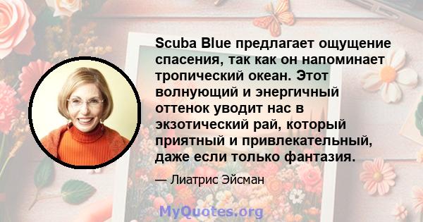 Scuba Blue предлагает ощущение спасения, так как он напоминает тропический океан. Этот волнующий и энергичный оттенок уводит нас в экзотический рай, который приятный и привлекательный, даже если только фантазия.