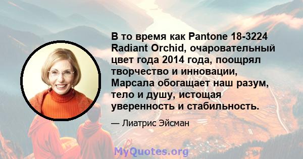 В то время как Pantone 18-3224 Radiant Orchid, очаровательный цвет года 2014 года, поощрял творчество и инновации, Марсала обогащает наш разум, тело и душу, истощая уверенность и стабильность.