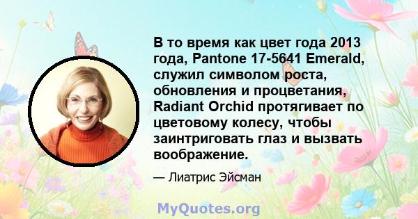 В то время как цвет года 2013 года, Pantone 17-5641 Emerald, служил символом роста, обновления и процветания, Radiant Orchid протягивает по цветовому колесу, чтобы заинтриговать глаз и вызвать воображение.