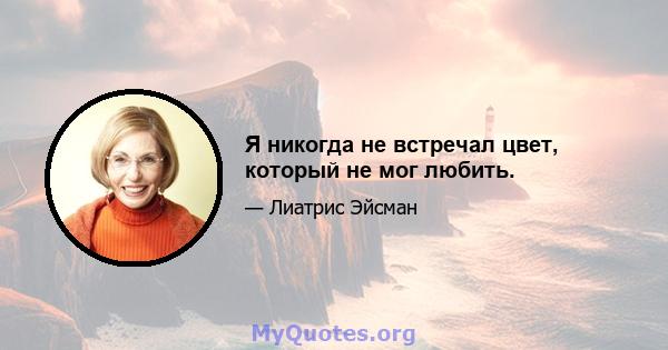 Я никогда не встречал цвет, который не мог любить.