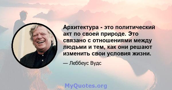 Архитектура - это политический акт по своей природе. Это связано с отношениями между людьми и тем, как они решают изменить свои условия жизни.