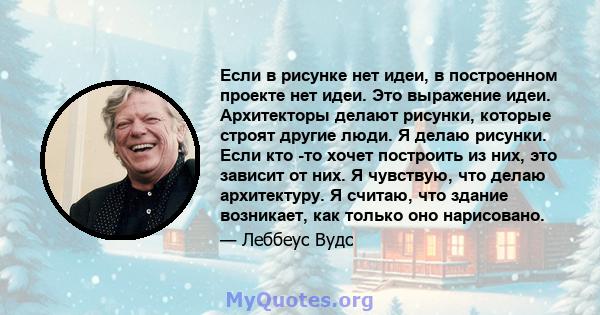 Если в рисунке нет идеи, в построенном проекте нет идеи. Это выражение идеи. Архитекторы делают рисунки, которые строят другие люди. Я делаю рисунки. Если кто -то хочет построить из них, это зависит от них. Я чувствую,