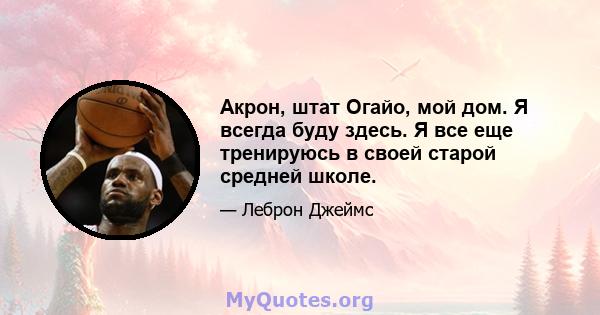 Акрон, штат Огайо, мой дом. Я всегда буду здесь. Я все еще тренируюсь в своей старой средней школе.