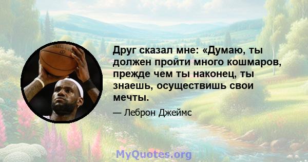 Друг сказал мне: «Думаю, ты должен пройти много кошмаров, прежде чем ты наконец, ты знаешь, осуществишь свои мечты.