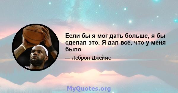 Если бы я мог дать больше, я бы сделал это. Я дал все, что у меня было