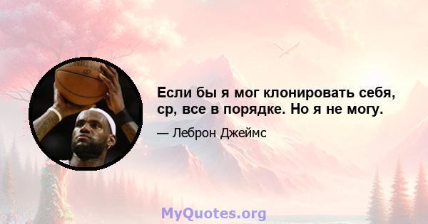 Если бы я мог клонировать себя, ср, все в порядке. Но я не могу.