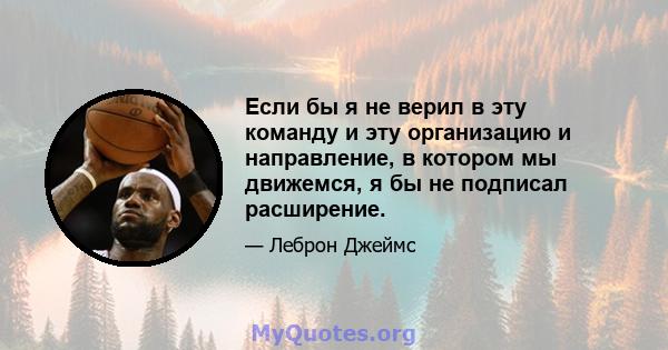 Если бы я не верил в эту команду и эту организацию и направление, в котором мы движемся, я бы не подписал расширение.