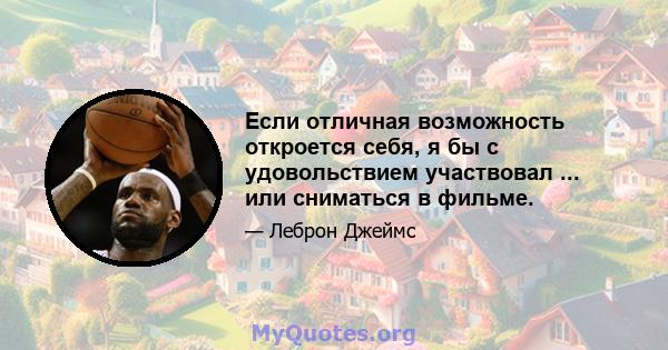 Если отличная возможность откроется себя, я бы с удовольствием участвовал ... или сниматься в фильме.