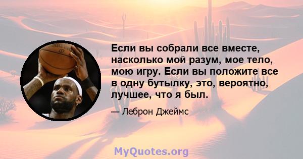 Если вы собрали все вместе, насколько мой разум, мое тело, мою игру. Если вы положите все в одну бутылку, это, вероятно, лучшее, что я был.