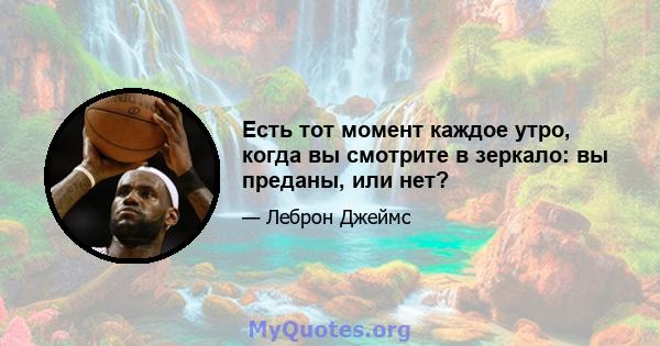 Есть тот момент каждое утро, когда вы смотрите в зеркало: вы преданы, или нет?