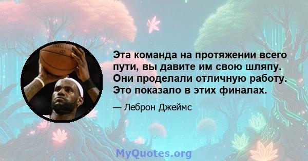 Эта команда на протяжении всего пути, вы давите им свою шляпу. Они проделали отличную работу. Это показало в этих финалах.