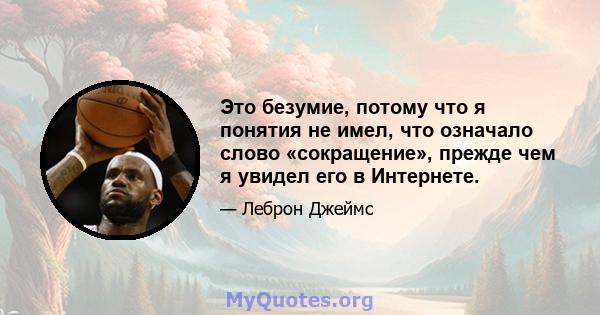 Это безумие, потому что я понятия не имел, что означало слово «сокращение», прежде чем я увидел его в Интернете.