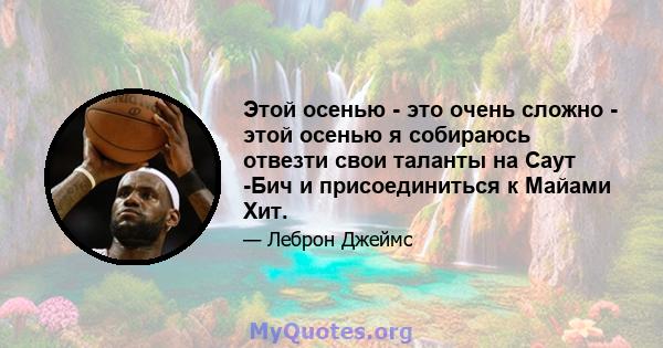 Этой осенью - это очень сложно - этой осенью я собираюсь отвезти свои таланты на Саут -Бич и присоединиться к Майами Хит.