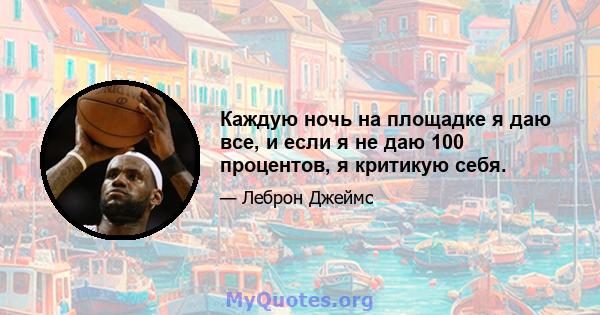 Каждую ночь на площадке я даю все, и если я не даю 100 процентов, я критикую себя.