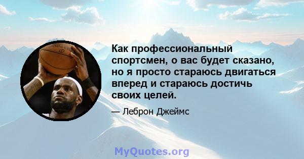 Как профессиональный спортсмен, о вас будет сказано, но я просто стараюсь двигаться вперед и стараюсь достичь своих целей.