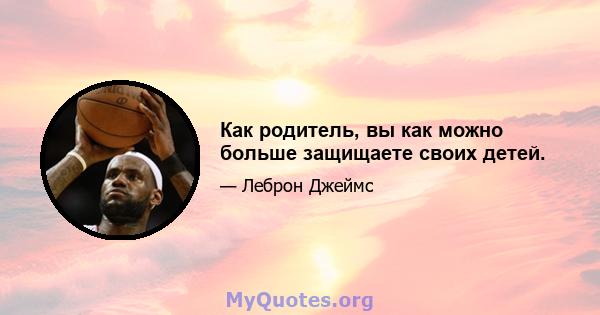 Как родитель, вы как можно больше защищаете своих детей.