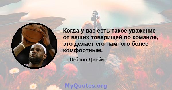 Когда у вас есть такое уважение от ваших товарищей по команде, это делает его намного более комфортным.