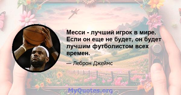 Месси - лучший игрок в мире. Если он еще не будет, он будет лучшим футболистом всех времен.