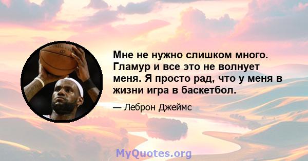 Мне не нужно слишком много. Гламур и все это не волнует меня. Я просто рад, что у меня в жизни игра в баскетбол.