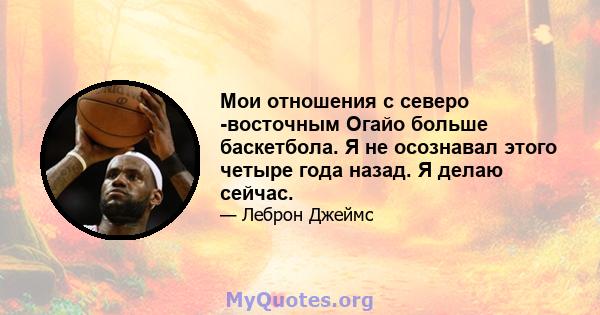 Мои отношения с северо -восточным Огайо больше баскетбола. Я не осознавал этого четыре года назад. Я делаю сейчас.