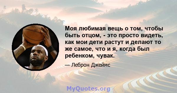 Моя любимая вещь о том, чтобы быть отцом, - это просто видеть, как мои дети растут и делают то же самое, что и я, когда был ребенком, чувак.