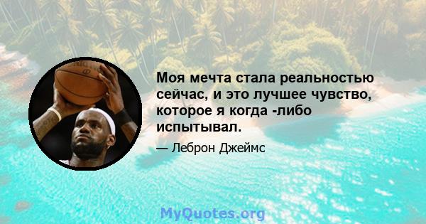 Моя мечта стала реальностью сейчас, и это лучшее чувство, которое я когда -либо испытывал.