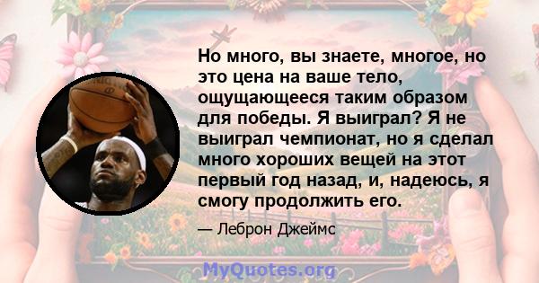 Но много, вы знаете, многое, но это цена на ваше тело, ощущающееся таким образом для победы. Я выиграл? Я не выиграл чемпионат, но я сделал много хороших вещей на этот первый год назад, и, надеюсь, я смогу продолжить