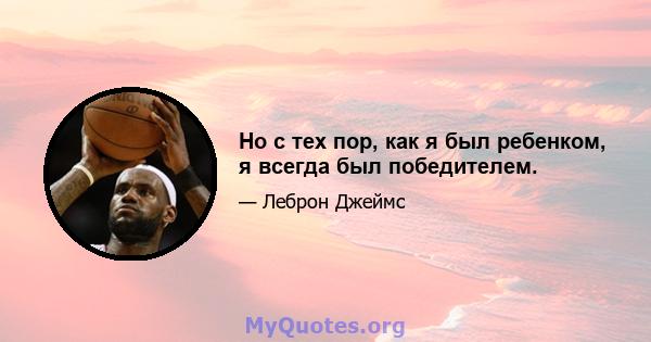 Но с тех пор, как я был ребенком, я всегда был победителем.