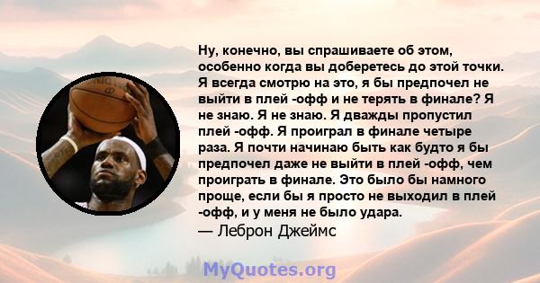 Ну, конечно, вы спрашиваете об этом, особенно когда вы доберетесь до этой точки. Я всегда смотрю на это, я бы предпочел не выйти в плей -офф и не терять в финале? Я не знаю. Я не знаю. Я дважды пропустил плей -офф. Я