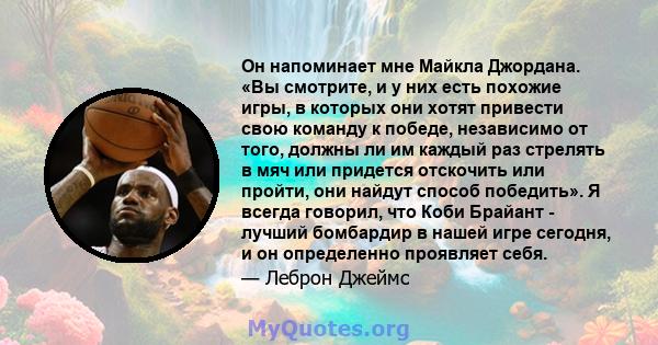 Он напоминает мне Майкла Джордана. «Вы смотрите, и у них есть похожие игры, в которых они хотят привести свою команду к победе, независимо от того, должны ли им каждый раз стрелять в мяч или придется отскочить или