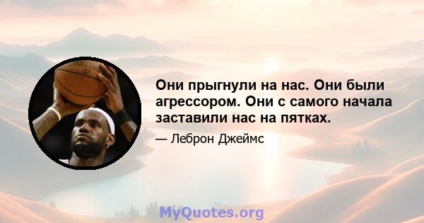 Они прыгнули на нас. Они были агрессором. Они с самого начала заставили нас на пятках.