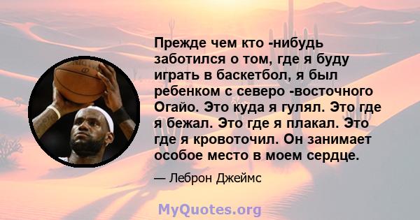 Прежде чем кто -нибудь заботился о том, где я буду играть в баскетбол, я был ребенком с северо -восточного Огайо. Это куда я гулял. Это где я бежал. Это где я плакал. Это где я кровоточил. Он занимает особое место в