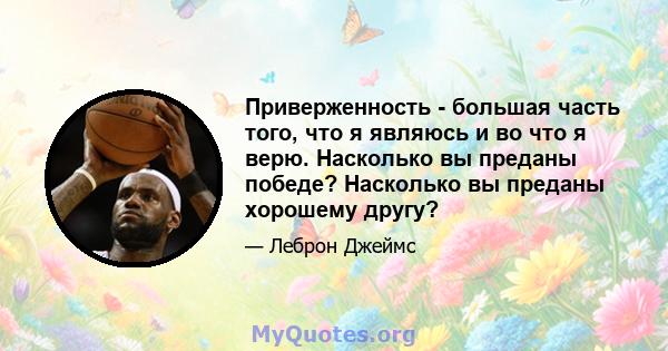 Приверженность - большая часть того, что я являюсь и во что я верю. Насколько вы преданы победе? Насколько вы преданы хорошему другу?