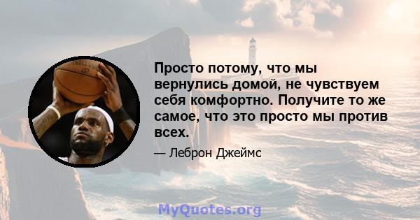 Просто потому, что мы вернулись домой, не чувствуем себя комфортно. Получите то же самое, что это просто мы против всех.