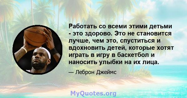 Работать со всеми этими детьми - это здорово. Это не становится лучше, чем это, спуститься и вдохновить детей, которые хотят играть в игру в баскетбол и наносить улыбки на их лица.