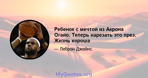 Ребенок с мечтой из Акрона Огайо. Теперь нарезать это през. Жизнь хороша